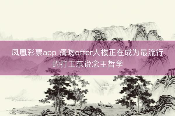 凤凰彩票app 痛吻offer大楼正在成为最流行的打工东说念主哲学