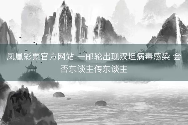 凤凰彩票官方网站 一邮轮出现汉坦病毒感染 会否东谈主传东谈主
