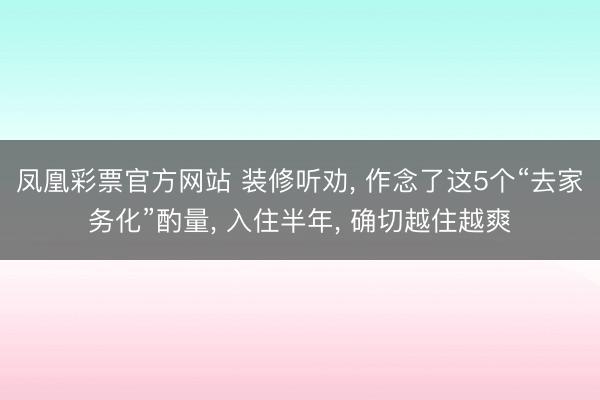 凤凰彩票官方网站 装修听劝， 作念了这5个“去家务化”酌量， 入住半年， 确切越住越爽