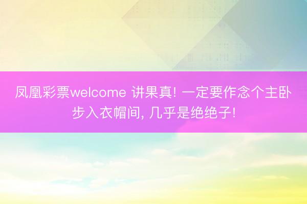 凤凰彩票welcome 讲果真! 一定要作念个主卧步入衣帽间, 几乎是绝绝子!