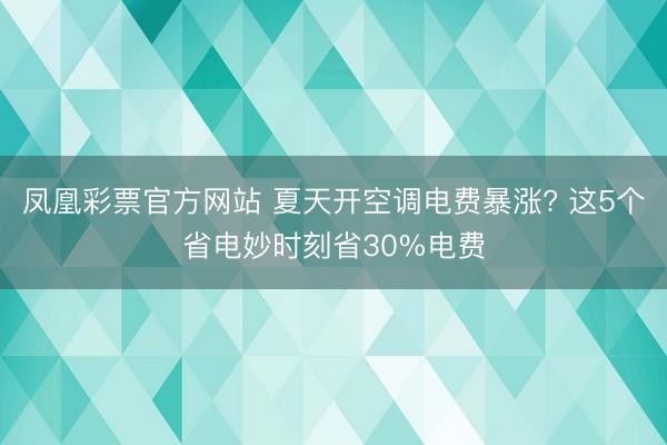 凤凰彩票官方网站 夏天开空调电费暴涨? 这5个省电妙时刻省30%电费