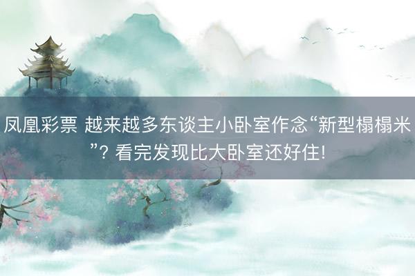 凤凰彩票 越来越多东谈主小卧室作念“新型榻榻米”? 看完发现比大卧室还好住!