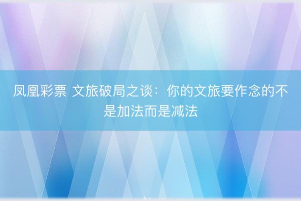 凤凰彩票 文旅破局之谈：你的文旅要作念的不是加法而是减法