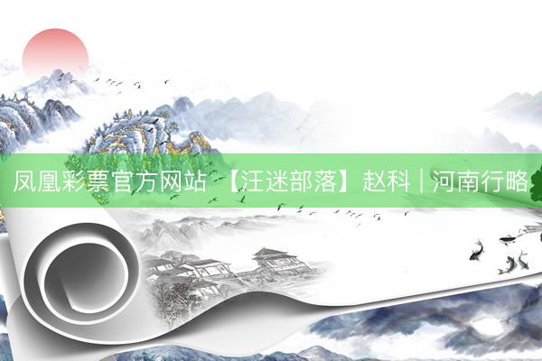 凤凰彩票官方网站 【汪迷部落】赵科 | 河南行略