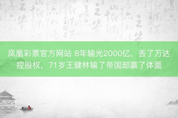 凤凰彩票官方网站 8年输光2000亿，丢了万达控股权，71岁王健林输了帝国却赢了体面
