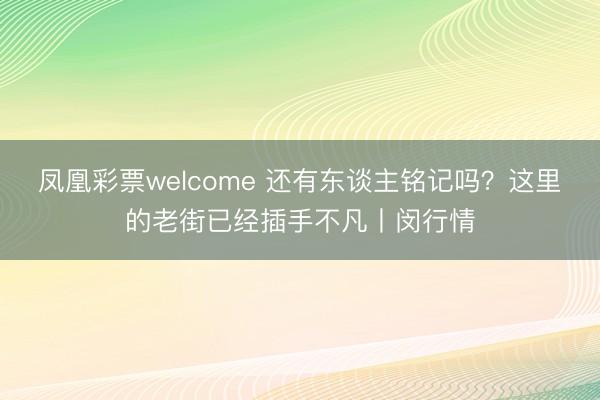 凤凰彩票welcome 还有东谈主铭记吗？这里的老街已经插手不凡丨闵行情