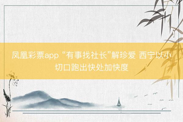 凤凰彩票app “有事找社长”解珍爱 西宁以小切口跑出快处加快度